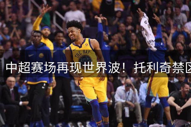 中超赛场再现世界波！托利奇禁区外重炮轰门助浙江扩大优势